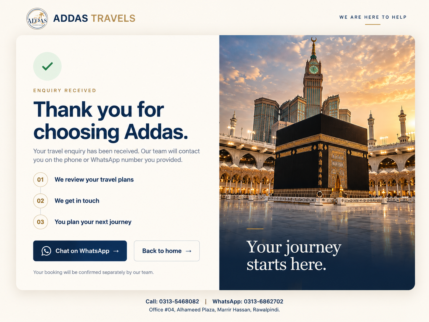Addas Travels — Enquiry received. Thank you for choosing Addas. Your travel enquiry has been received. Our team will contact you on your provided phone or WhatsApp number. We review your travel plans, get in touch and help plan your next journey. Your booking will be confirmed separately by our team.